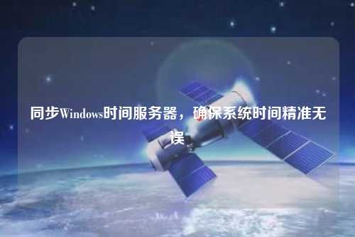 同步Windows時(shí)間服務(wù)器，確保系統(tǒng)時(shí)間精準(zhǔn)無誤