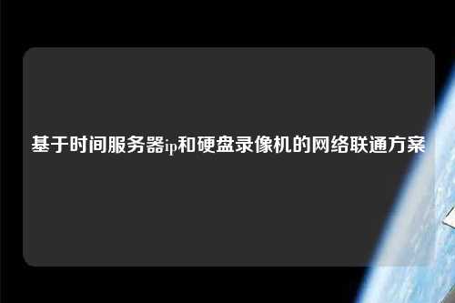 基于時間服務(wù)器ip和硬盤錄像機(jī)的網(wǎng)絡(luò)聯(lián)通方案