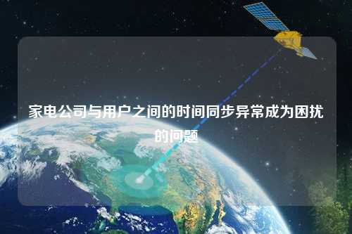 家電公司與用戶之間的時(shí)間同步異常成為困擾的問(wèn)題