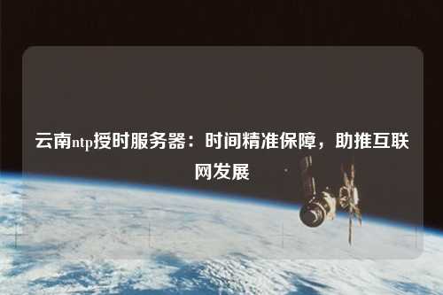 云南ntp授時服務(wù)器：時間精準(zhǔn)保障，助推互聯(lián)網(wǎng)發(fā)展