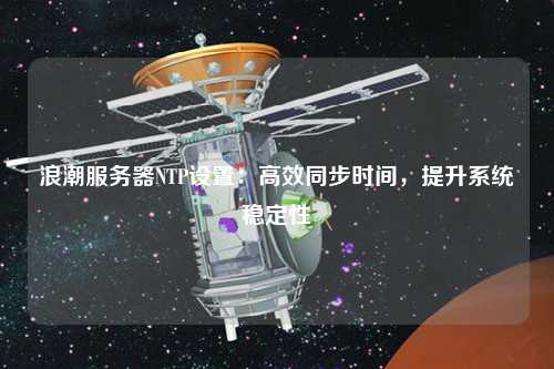 浪潮服務器NTP設置：高效同步時間，提升系統穩定性