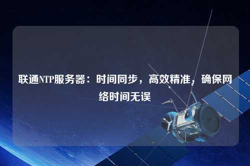 聯通NTP服務器：時間同步，高效精準，確保網絡時間無誤