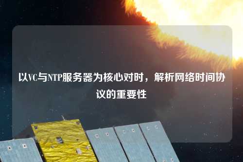 以VC與NTP服務器為核心對時，解析網絡時間協議的重要性