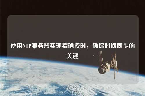 使用NTP服務(wù)器實(shí)現(xiàn)精確授時，確保時間同步的關(guān)鍵