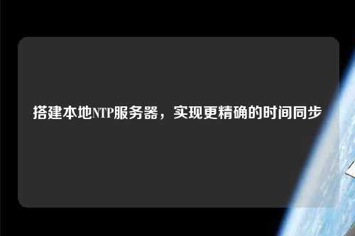 搭建本地NTP服務(wù)器，實(shí)現(xiàn)更精確的時(shí)間同步