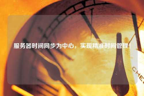 服務(wù)器時(shí)間同步為中心，實(shí)現(xiàn)精準(zhǔn)時(shí)間管理！