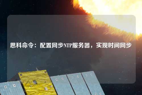 思科命令：配置同步NTP服務器，實現時間同步