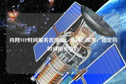 內網NTP時間服務器地址：高效、精準、穩(wěn)定的時間同步中心