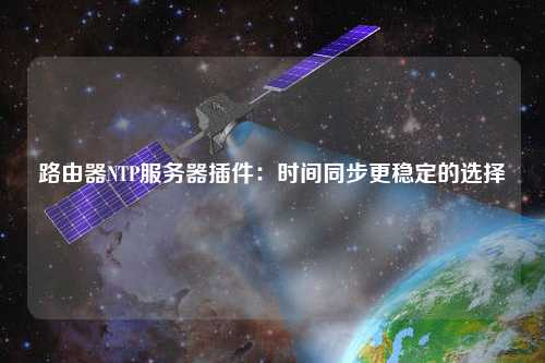 路由器NTP服務器插件：時間同步更穩(wěn)定的選擇