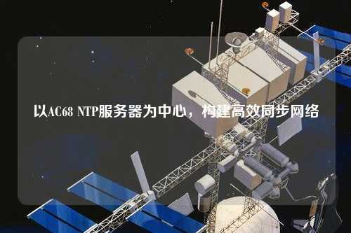 以AC68 NTP服務器為中心，構建高效同步網絡