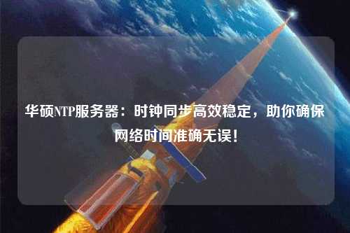 華碩NTP服務器：時鐘同步高效穩定，助你確保網絡時間準確無誤！