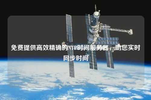 免費提供高效精確的NTP時間服務器，助您實時同步時間