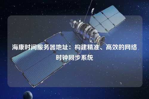 海康時間服務器地址：構建精準、高效的網絡時鐘同步系統