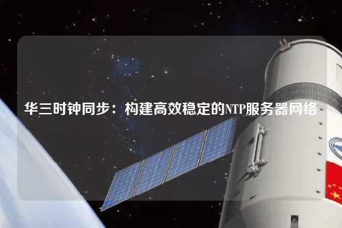華三時鐘同步：構(gòu)建高效穩(wěn)定的NTP服務器網(wǎng)絡