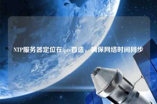 NTP服務(wù)器定位在iptv首選，確保網(wǎng)絡(luò)時間同步