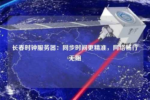 長春時鐘服務(wù)器：同步時間更精準(zhǔn)，網(wǎng)絡(luò)暢行無阻