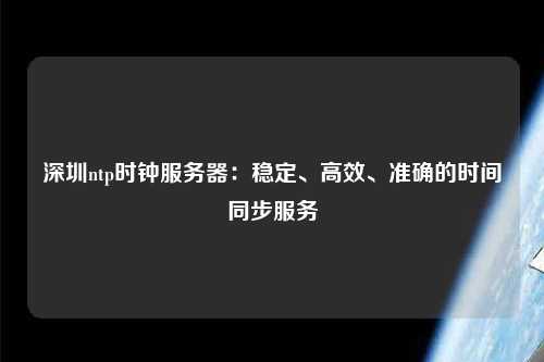 深圳ntp時(shí)鐘服務(wù)器：穩(wěn)定、高效、準(zhǔn)確的時(shí)間同步服務(wù)
