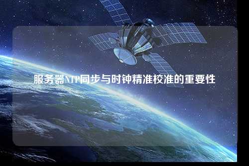 服務(wù)器NTP同步與時鐘精準校準的重要性