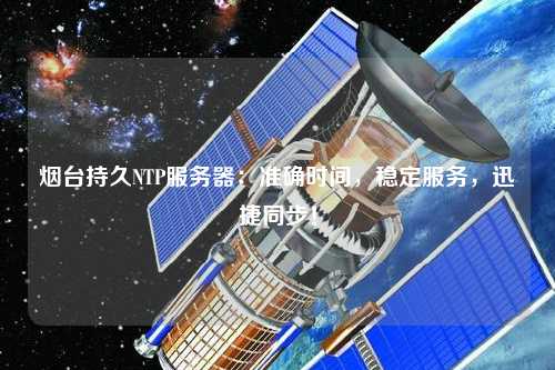 煙臺持久NTP服務(wù)器：準(zhǔn)確時間，穩(wěn)定服務(wù)，迅捷同步！