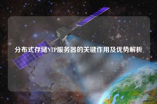 分布式存儲NTP服務器的關鍵作用及優(yōu)勢解析