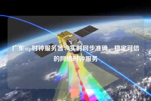 廣東ntp時鐘服務器：實時同步準確、穩(wěn)定可信的網(wǎng)絡時鐘服務