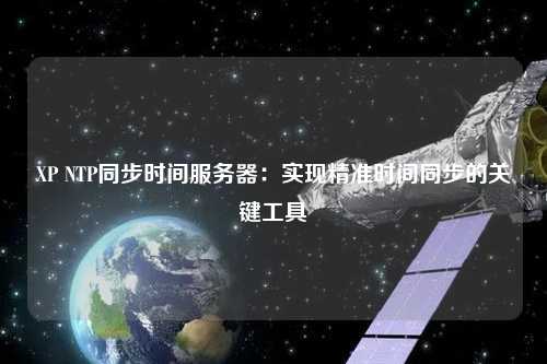 XP NTP同步時間服務器：實現(xiàn)精準時間同步的關鍵工具