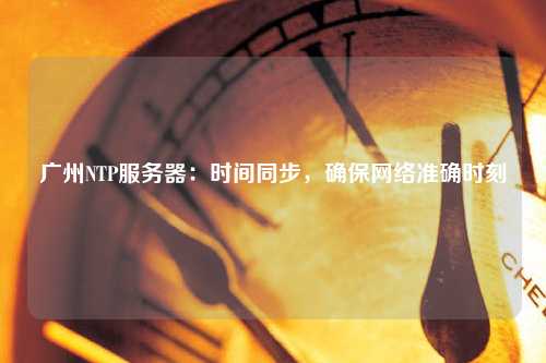 廣州NTP服務器：時間同步，確保網絡準確時刻