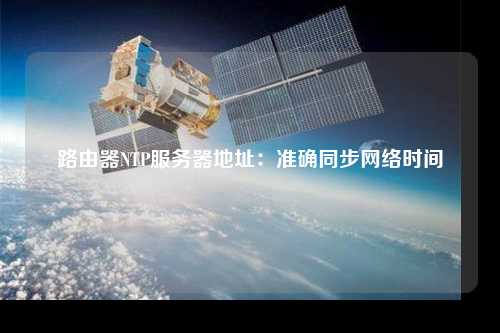 路由器NTP服務器地址：準確同步網(wǎng)絡時間