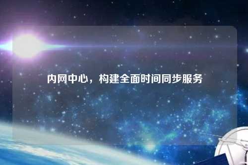 內網中心，構建全面時間同步服務