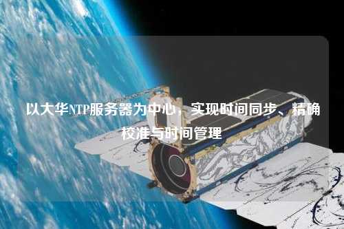 以大華NTP服務器為中心，實現時間同步、精確校準與時間管理