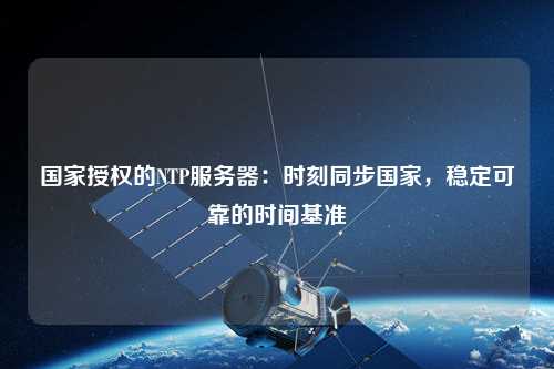 國家授權的NTP服務器：時刻同步國家，穩定可靠的時間基準