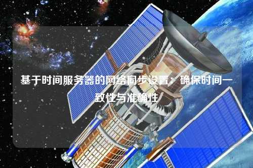 基于時間服務(wù)器的網(wǎng)絡(luò)同步設(shè)置：確保時間一致性與準確性