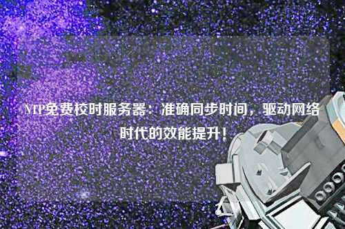 NTP免費(fèi)校時服務(wù)器：準(zhǔn)確同步時間，驅(qū)動網(wǎng)絡(luò)時代的效能提升！