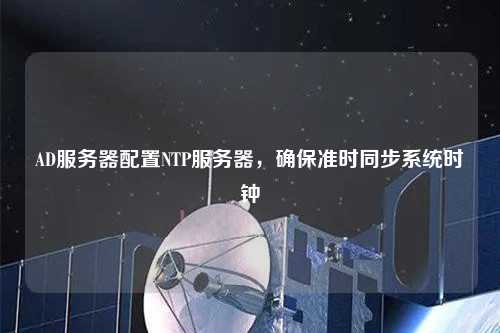 AD服務(wù)器配置NTP服務(wù)器，確保準時同步系統(tǒng)時鐘