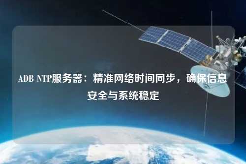ADB NTP服務(wù)器：精準(zhǔn)網(wǎng)絡(luò)時間同步，確保信息安全與系統(tǒng)穩(wěn)定