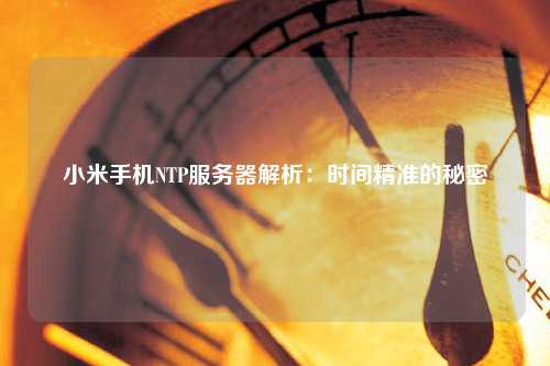 小米手機(jī)NTP服務(wù)器解析：時(shí)間精準(zhǔn)的秘密