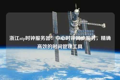 浙江ntp時鐘服務(wù)器：中心時鐘同步服務(wù)，精確高效的時間管理工具