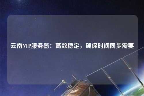 云南NTP服務器：高效穩定，確保時間同步需要