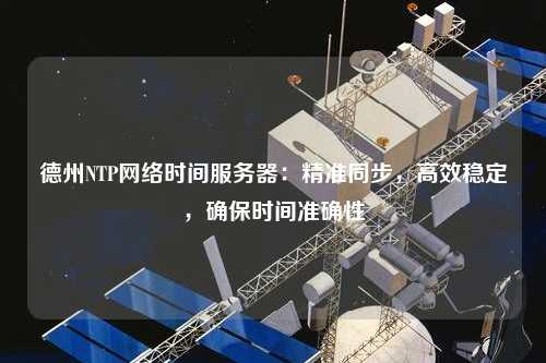 德州NTP網(wǎng)絡時間服務器：精準同步，高效穩(wěn)定，確保時間準確性