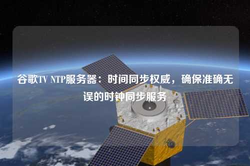 谷歌TV NTP服務器：時間同步權威，確保準確無誤的時鐘同步服務