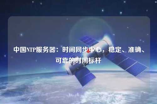 中國NTP服務器：時間同步中心，穩定、準確、可靠的時間標桿