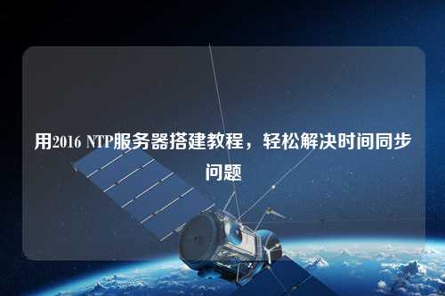 用2016 NTP服務(wù)器搭建教程，輕松解決時(shí)間同步問題
