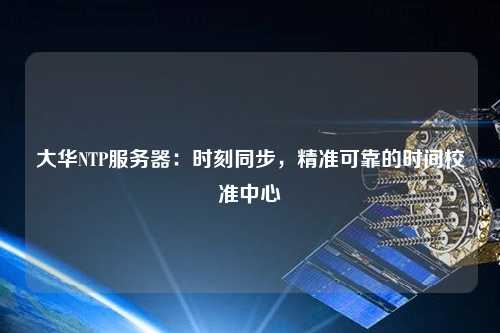 大華NTP服務(wù)器：時刻同步，精準可靠的時間校準中心