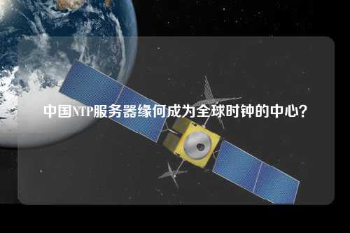 中國NTP服務(wù)器緣何成為全球時鐘的中心？