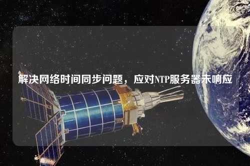 解決網(wǎng)絡(luò)時間同步問題，應(yīng)對NTP服務(wù)器未響應(yīng)