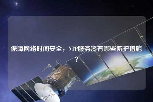 保障網絡時間安全，NTP服務器有哪些防護措施？