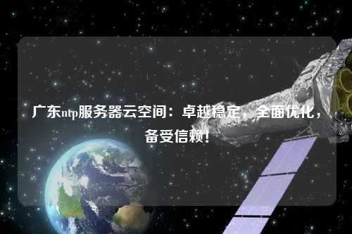 廣東ntp服務(wù)器云空間：卓越穩(wěn)定，全面優(yōu)化，備受信賴！