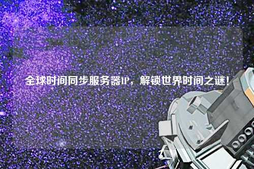 全球時間同步服務器IP，解鎖世界時間之謎！