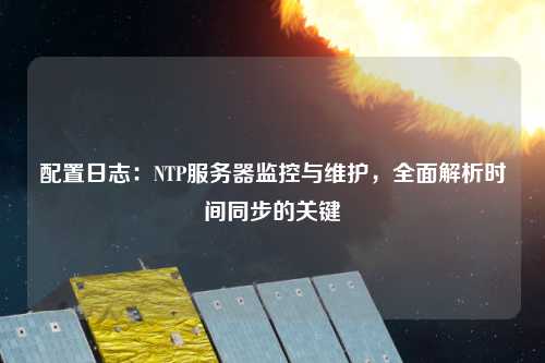 配置日志：NTP服務器監控與維護，全面解析時間同步的關鍵