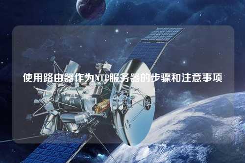 使用路由器作為NTP服務(wù)器的步驟和注意事項
